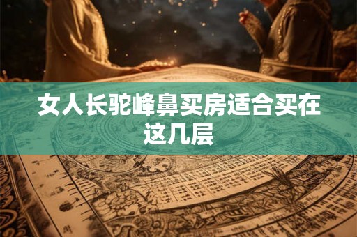 女人长驼峰鼻买房适合买在这几层