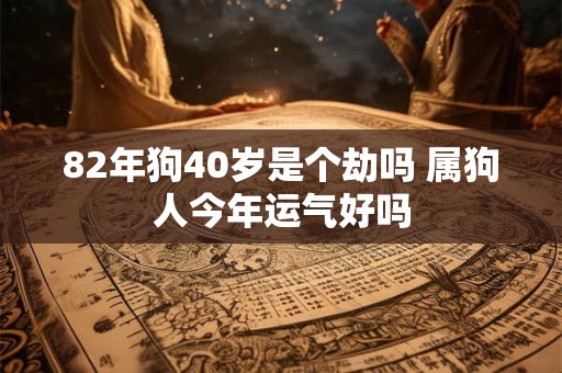 82年狗40岁是个劫吗 属狗人今年运气好吗