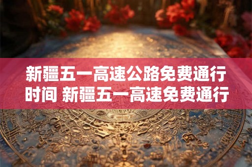 新疆五一高速公路免费通行时间 新疆五一高速免费通行时间 新疆五一高速公路免费通行时间 新疆五一高速免费通行时间
