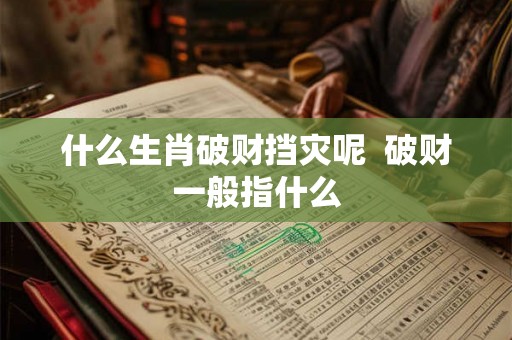 什么生肖破财挡灾呢  破财一般指什么