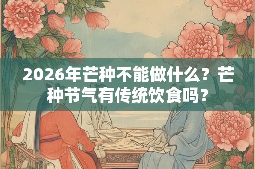 2026年芒种不能做什么？芒种节气有传统饮食吗？
