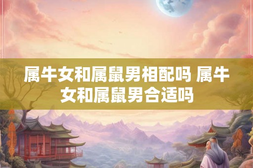 属牛女和属鼠男相配吗 属牛女和属鼠男合适吗