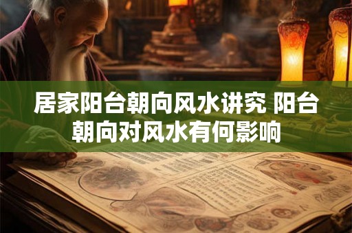 居家阳台朝向风水讲究 阳台朝向对风水有何影响
