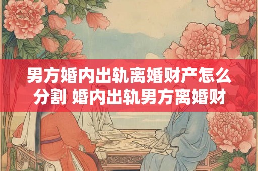 男方婚内出轨离婚财产怎么分割 婚内出轨男方离婚财产分割如何 男方婚内出轨离婚财产怎么分割 婚内出轨男方离婚财产分割如何