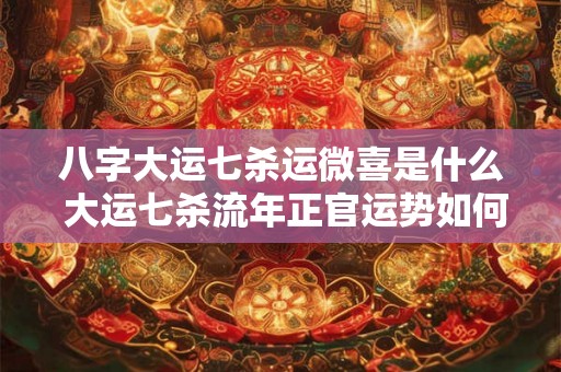八字大运七杀运微喜是什么 大运七杀流年正官运势如何