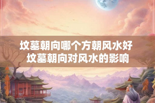 坟墓朝向哪个方朝风水好 坟墓朝向对风水的影响
