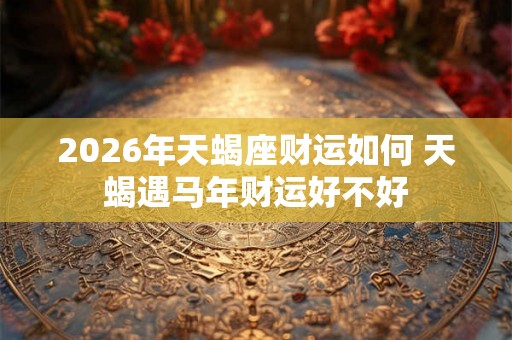 2026年天蝎座财运如何 天蝎遇马年财运好不好