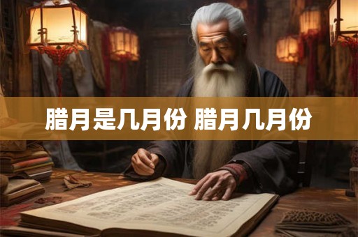 腊月是几月份 腊月几月份 腊月是几月份 腊月几月份