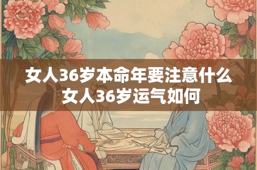 女人36岁本命年要注意什么 女人36岁运气如何