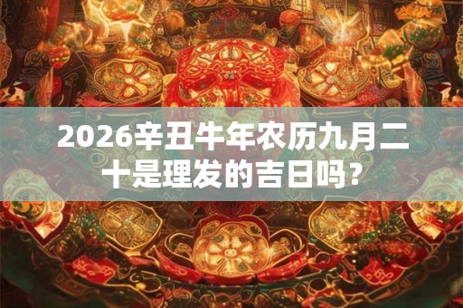 2026辛丑牛年农历九月二十是理发的吉日吗？