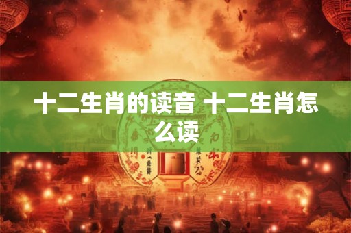 十二生肖的读音 十二生肖怎么读
