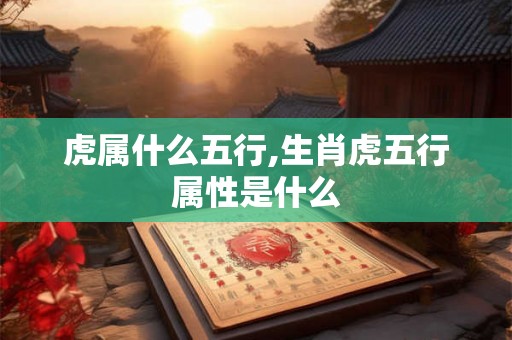 虎属什么五行,生肖虎五行属性是什么
