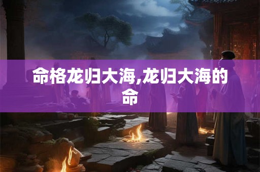 命格龙归大海,龙归大海的命