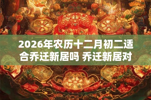 2026年农历十二月初二适合乔迁新居吗 乔迁新居对联