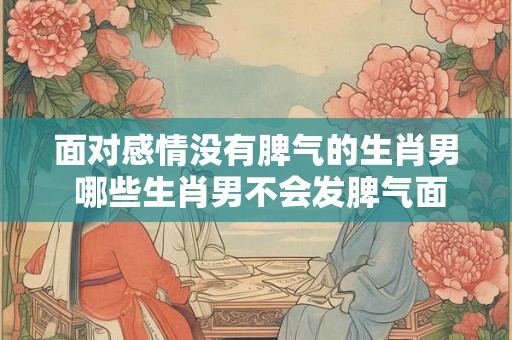 面对感情没有脾气的生肖男 哪些生肖男不会发脾气面对感情