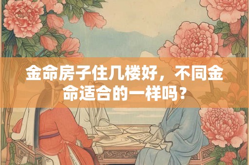 金命房子住几楼好，不同金命适合的一样吗？