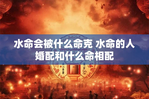 水命会被什么命克 水命的人婚配和什么命相配 水命会被什么命克 水命的人婚配和什么命相配