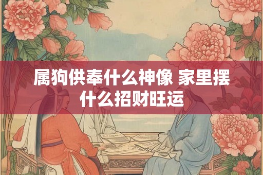 属狗供奉什么神像 家里摆什么招财旺运