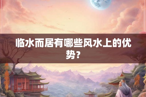 临水而居有哪些风水上的优势? 临水而居有哪些风水上的优势?