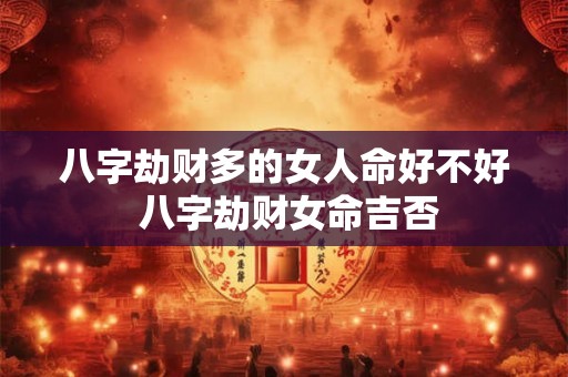 八字劫财多的女人命好不好 八字劫财女命吉否