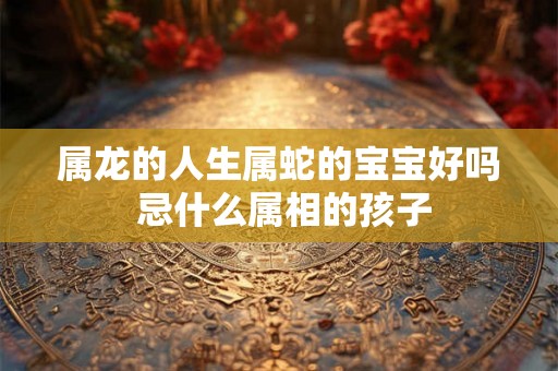 属龙的人生属蛇的宝宝好吗 忌什么属相的孩子