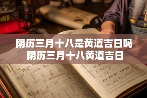 阴历三月十八是黄道吉日吗 阴历三月十八黄道吉日