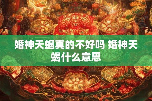 婚神天蝎真的不好吗 婚神天蝎什么意思