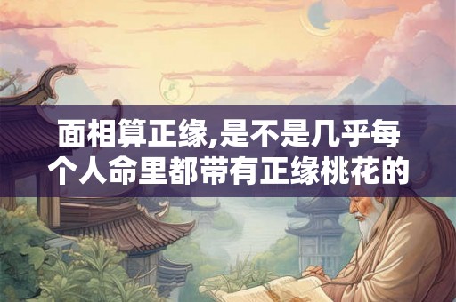 面相算正缘,是不是几乎每个人命里都带有正缘桃花的？