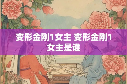 变形金刚1女主 变形金刚1女主是谁