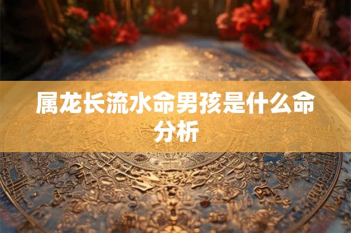 属龙长流水命男孩是什么命分析 属龙长流水命男孩是什么命分析