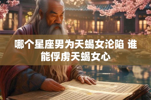哪个星座男为天蝎女沦陷 谁能俘虏天蝎女心