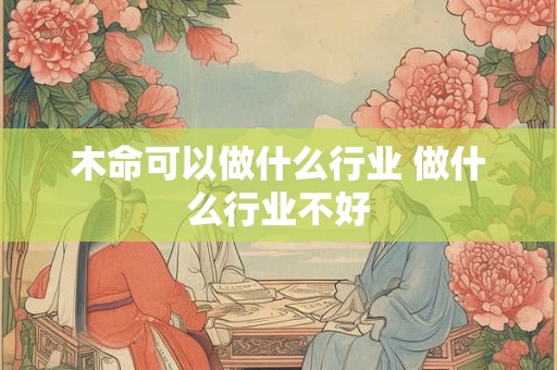 木命可以做什么行业 做什么行业不好