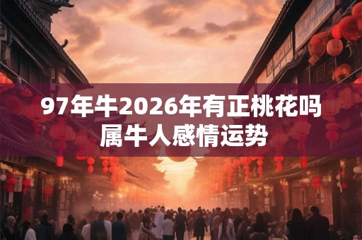 97年牛2026年有正桃花吗 属牛人感情运势