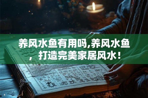 养风水鱼有用吗,养风水鱼，打造完美家居风水！