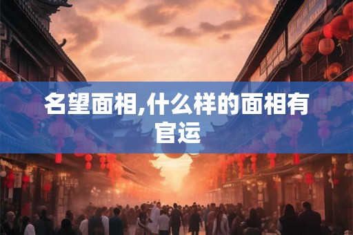 名望面相,什么样的面相有官运