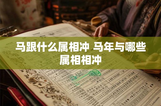 马跟什么属相冲 马年与哪些属相相冲 马跟什么属相冲 马年与哪些属相相冲