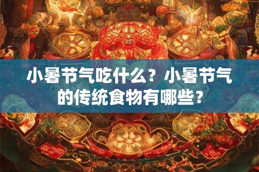 小暑节气吃什么？小暑节气的传统食物有哪些？