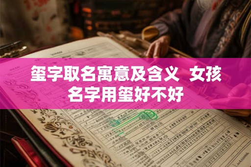 玺字取名寓意及含义  女孩名字用玺好不好
