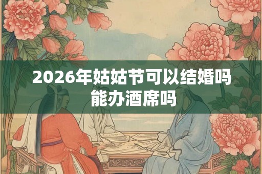 2026年姑姑节可以结婚吗 能办酒席吗