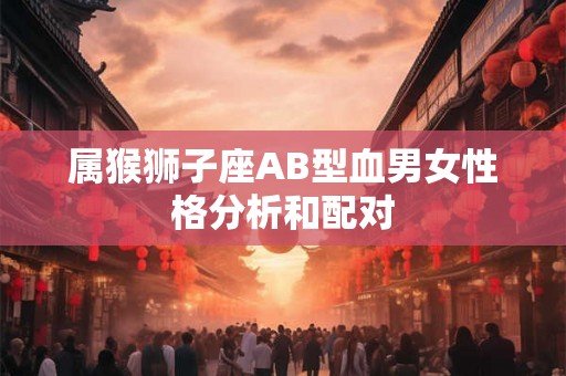 属猴狮子座AB型血男女性格分析和配对 属猴狮子座AB型血男女性格分析和配对