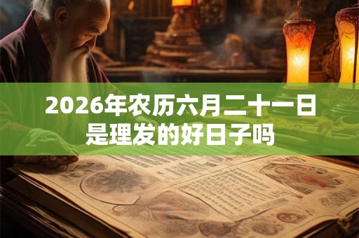 2026年农历六月二十一日是理发的好日子吗