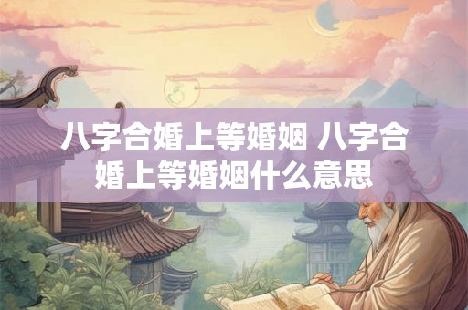 八字合婚上等婚姻 八字合婚上等婚姻什么意思