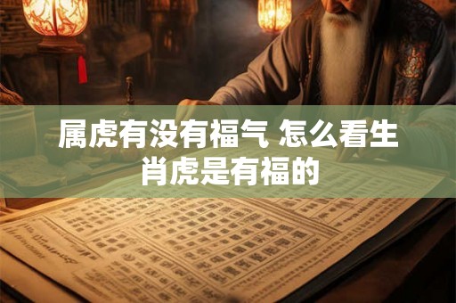 属虎有没有福气 怎么看生肖虎是有福的
