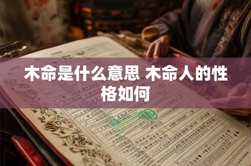 木命是什么意思 木命人的性格如何 木命是什么意思 木命人的性格如何