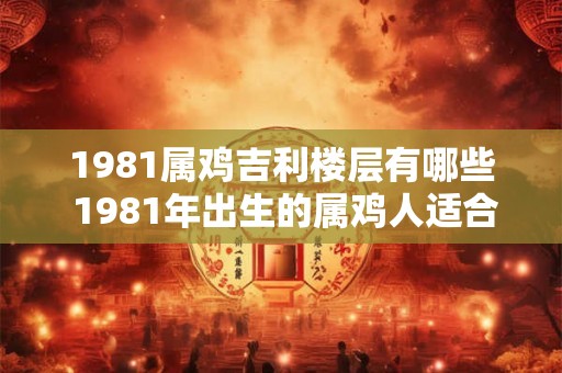1981属鸡吉利楼层有哪些 1981年出生的属鸡人适合住哪层吉利楼 1981属鸡吉利楼层有哪些 1981年出生的属鸡人适合住哪层吉利楼