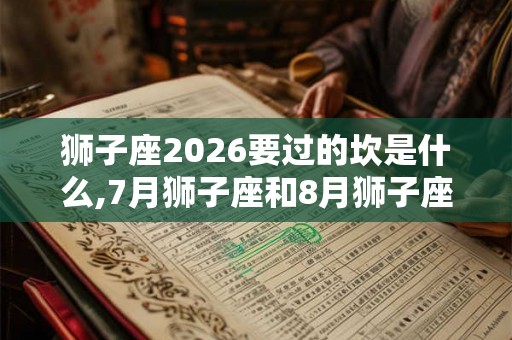 狮子座2026要过的坎是什么,7月狮子座和8月狮子座区别