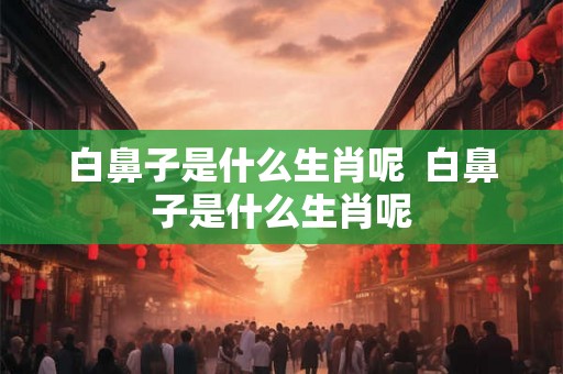 白鼻子是什么生肖呢  白鼻子是什么生肖呢