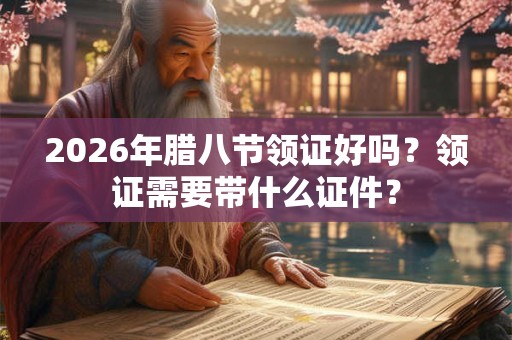 2026年腊八节领证好吗？领证需要带什么证件？