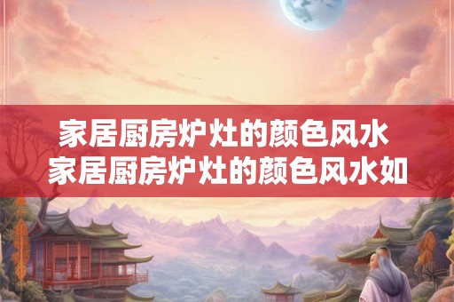 家居厨房炉灶的颜色风水 家居厨房炉灶的颜色风水如何