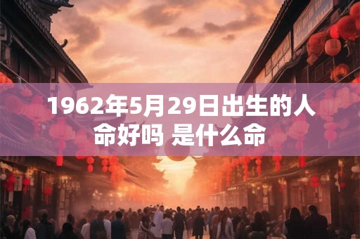 1962年5月29日出生的人命好吗 是什么命